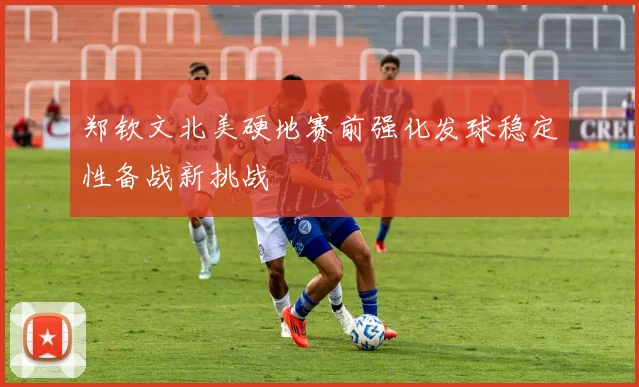 郑钦文北美硬地赛前强化发球稳定性备战新挑战